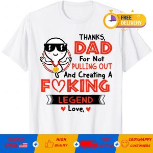 Thanks Dad For Not Pulling Out And Creating A Fucking Legend Love T-Shirt